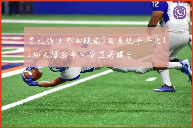 恩比德状态回暖前9场表现平平近11场大爆发命中率显著提升