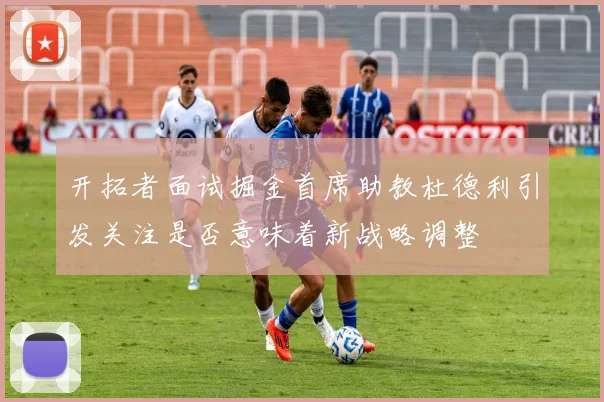 开拓者面试掘金首席助教杜德利引发关注是否意味着新战略调整