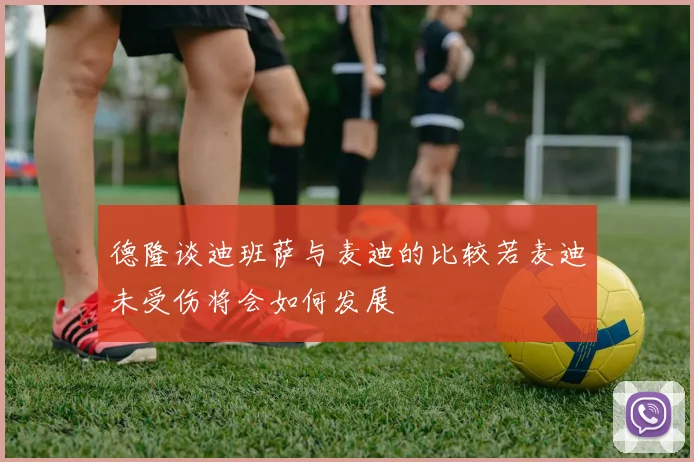 德隆谈迪班萨与麦迪的比较若麦迪未受伤将会如何发展