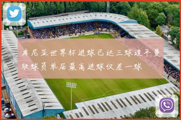 库尼亚世界杯进球已达三球追平曼联球员单届最高进球仅差一球