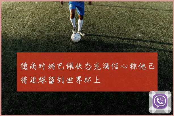 德尚对姆巴佩状态充满信心称他已将进球留到世界杯上