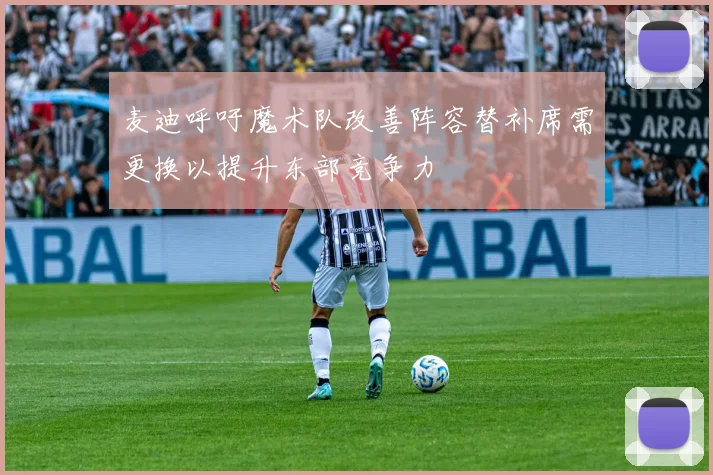 麦迪呼吁魔术队改善阵容替补席需更换以提升东部竞争力