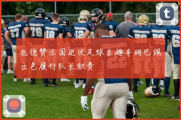 孔德赞法国进攻足球乐趣夸姆巴佩出色履行队长职责