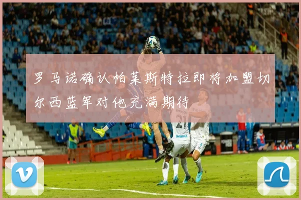 罗马诺确认帕莱斯特拉即将加盟切尔西蓝军对他充满期待