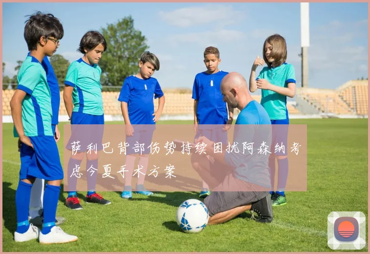 萨利巴背部伤势持续困扰阿森纳考虑今夏手术方案