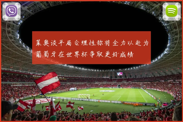 莱奥谈平局合理性称将全力以赴为葡萄牙在世界杯争取更好成绩