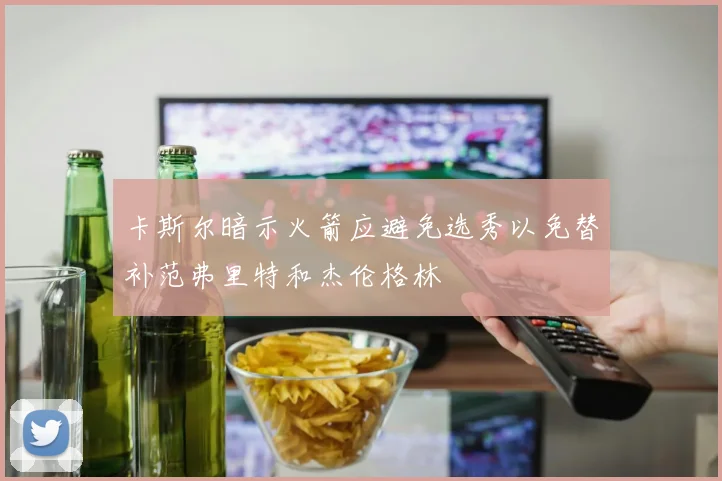 卡斯尔暗示火箭应避免选秀以免替补范弗里特和杰伦格林