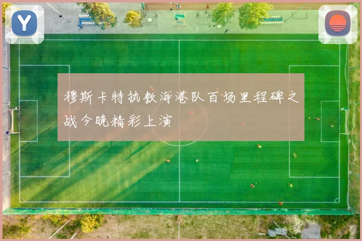 穆斯卡特执教海港队百场里程碑之战今晚精彩上演