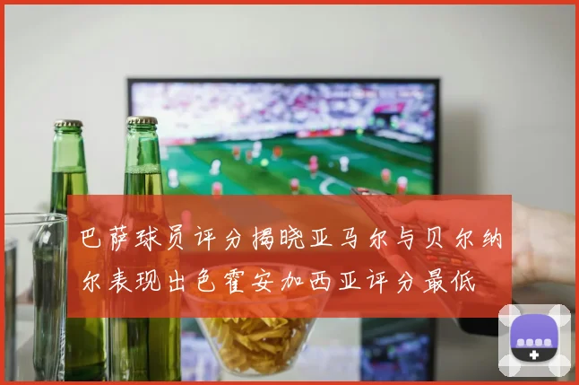 巴萨球员评分揭晓亚马尔与贝尔纳尔表现出色霍安加西亚评分最低