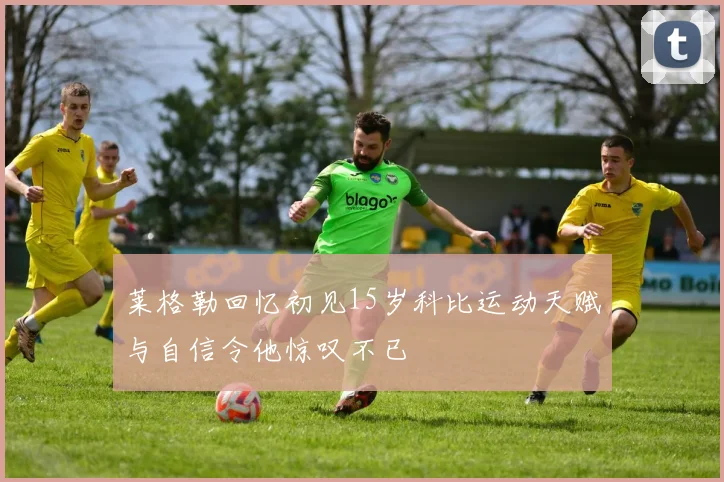 莱格勒回忆初见15岁科比运动天赋与自信令他惊叹不已
