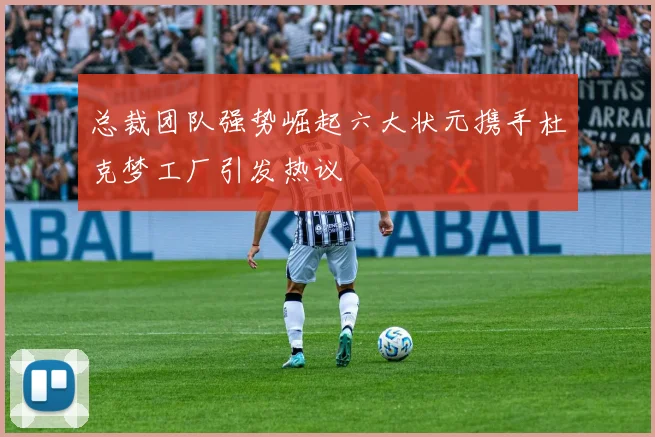 总裁团队强势崛起六大状元携手杜克梦工厂引发热议