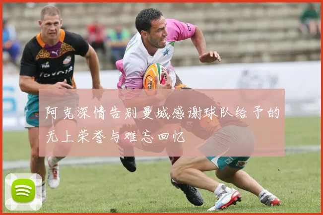 阿克深情告别曼城感谢球队给予的无上荣誉与难忘回忆
