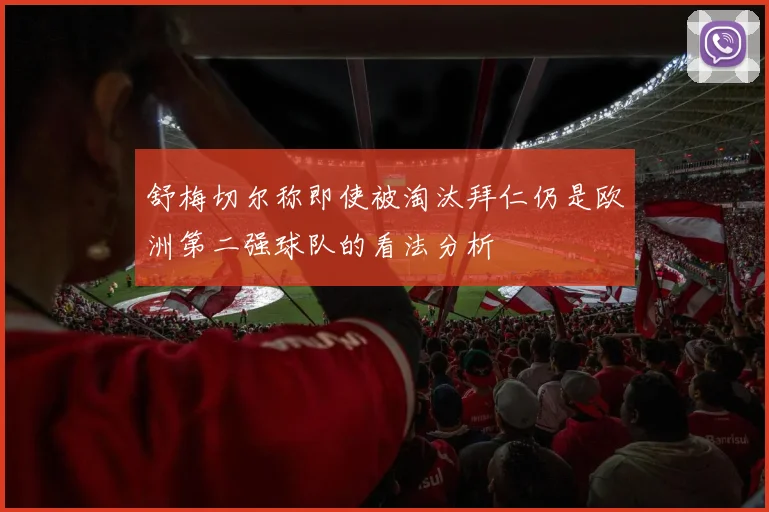 舒梅切尔称即使被淘汰拜仁仍是欧洲第二强球队的看法分析