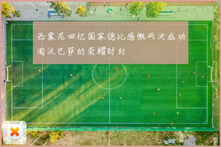 西蒙尼回忆国家德比感慨两次成功淘汰巴萨的荣耀时刻