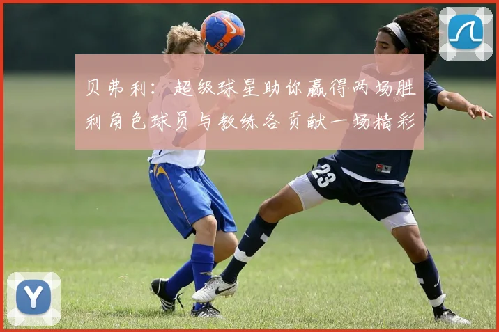 贝弗利：超级球星助你赢得两场胜利角色球员与教练各贡献一场精彩表现