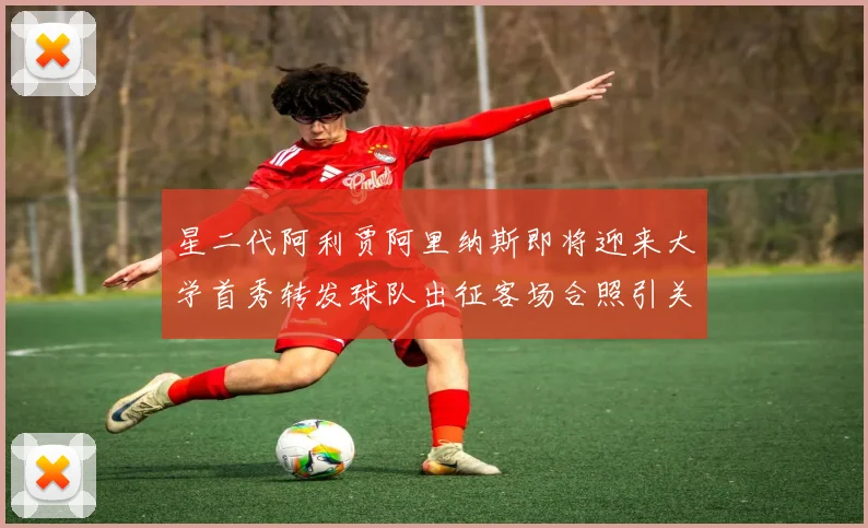 星二代阿利贾阿里纳斯即将迎来大学首秀转发球队出征客场合照引关注