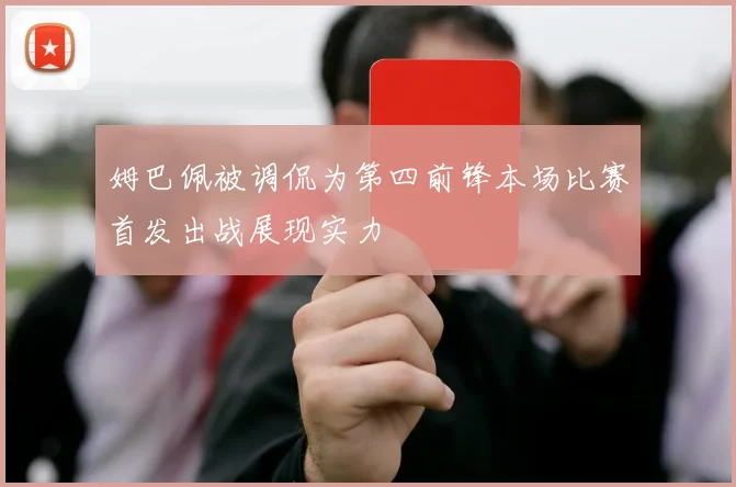 姆巴佩被调侃为第四前锋本场比赛首发出战展现实力