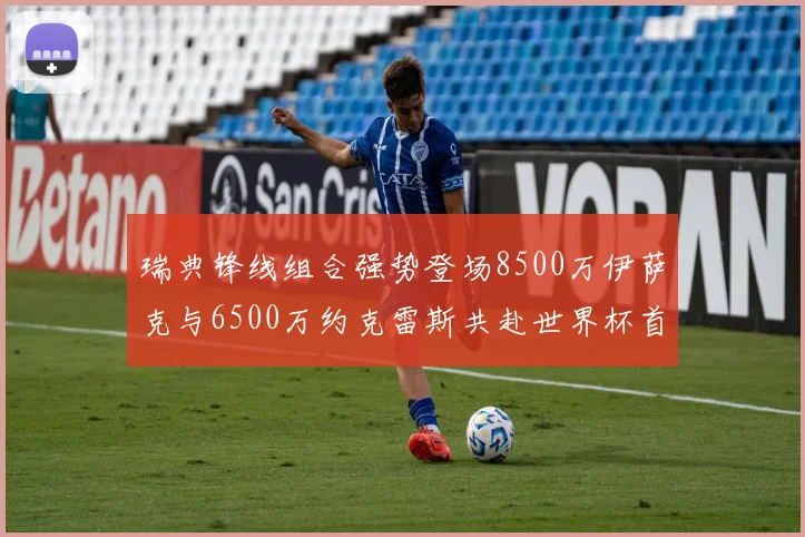 瑞典锋线组合强势登场8500万伊萨克与6500万约克雷斯共赴世界杯首秀