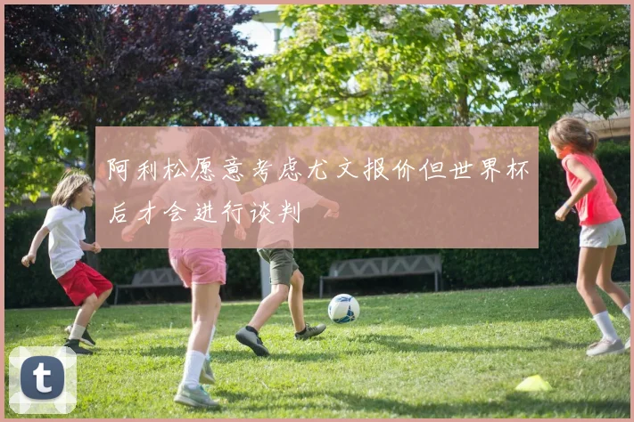 阿利松愿意考虑尤文报价但世界杯后才会进行谈判