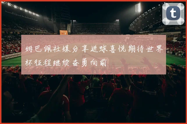 姆巴佩社媒分享进球喜悦期待世界杯征程继续奋勇向前