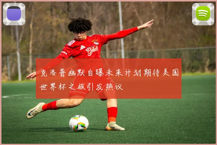 克洛普幽默自曝未来计划期待美国世界杯之旅引发热议