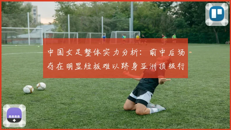 中国女足整体实力分析：前中后场存在明显短板难以跻身亚洲顶级行列
