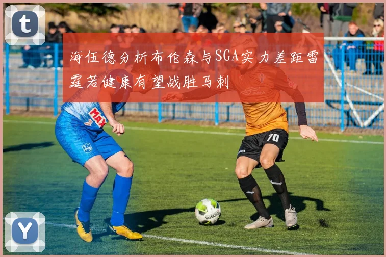 海伍德分析布伦森与SGA实力差距雷霆若健康有望战胜马刺