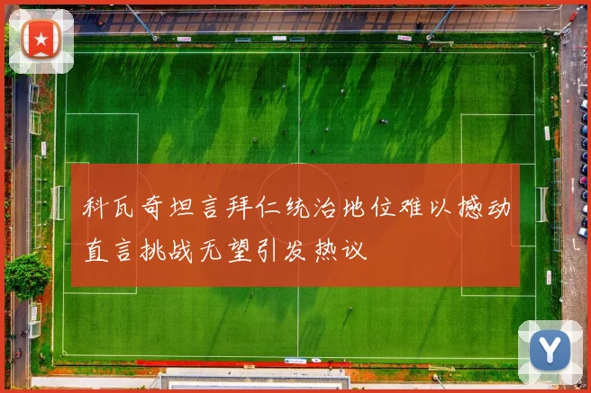 科瓦奇坦言拜仁统治地位难以撼动直言挑战无望引发热议