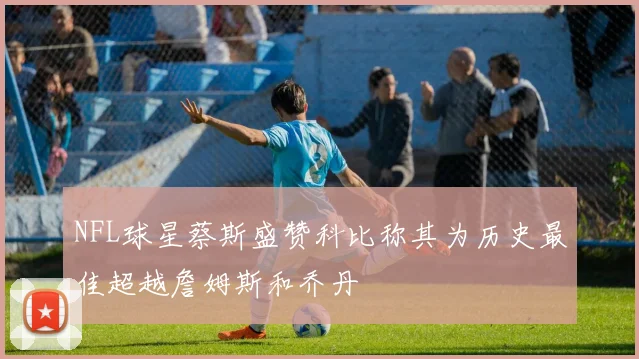 NFL球星蔡斯盛赞科比称其为历史最佳超越詹姆斯和乔丹