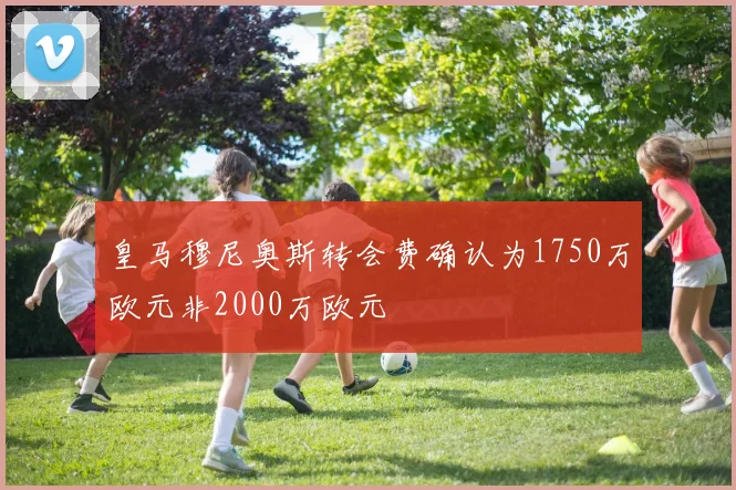 皇马穆尼奥斯转会费确认为1750万欧元非2000万欧元