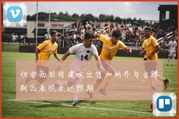 切尔西旧将建议出售加纳乔与吉滕斯因表现未达预期