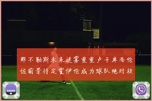那不勒斯未来迷雾重重卢卡库洛伦佐前景待定霍伊伦成为球队绝对核心
