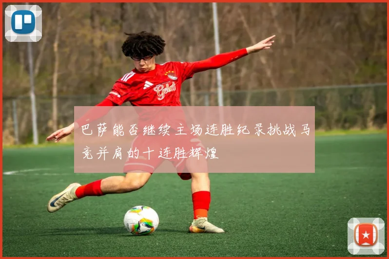 巴萨能否继续主场连胜纪录挑战马竞并肩的十连胜辉煌
